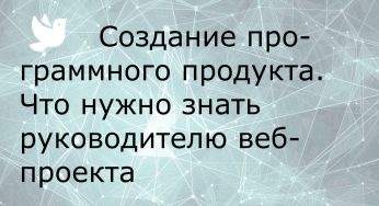 Создание программного продукта. Что нужно знать руководителю для создания своего веб-проекта